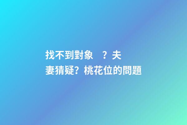 找不到對象？夫妻猜疑？桃花位的問題